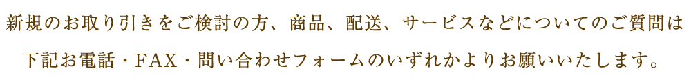 新規のお取り引きをご検討の方、商品、配送、サービスなどについてのご質問は