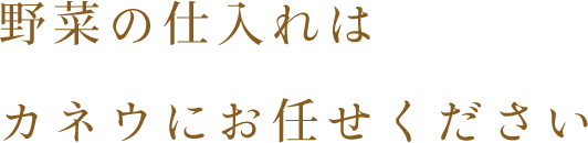 野菜の仕入れは カネウにお任せください