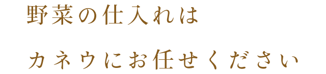 野菜の仕入れは カネウにお任せください